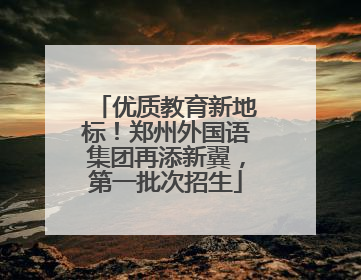 优质教育新地标！郑州外国语集团再添新翼，第一批次招生