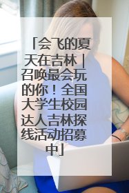 会飞的夏天在吉林｜召唤最会玩的你！全国大学生校园达人吉林探线活动招募中