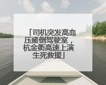 司机突发高血压瘫倒驾驶室，杭金衢高速上演生死救援
