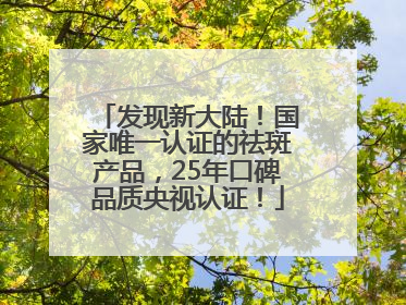 发现新大陆！国家唯一认证的祛斑产品，25年口碑品质央视认证！