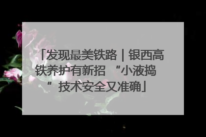发现最美铁路｜银西高铁养护有新招 “小液捣”技术安全又准确