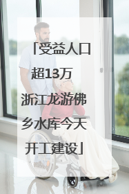 受益人口超13万 浙江龙游佛乡水库今天开工建设