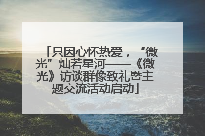 只因心怀热爱，“微光”灿若星河——《微光》访谈群像致礼暨主题交流活动启动