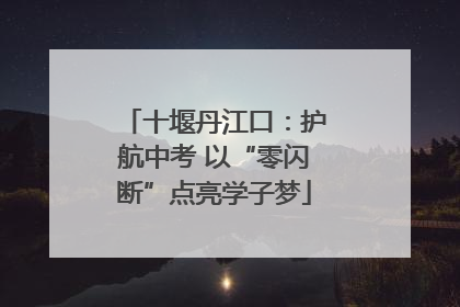 十堰丹江口：护航中考 以“零闪断”点亮学子梦