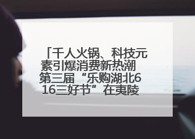 千人火锅、科技元素引爆消费新热潮 第三届“乐购湖北616三好节”在夷陵区盛大启幕