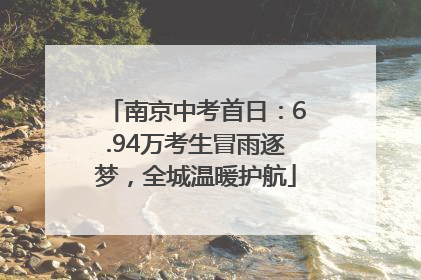 南京中考首日：6.94万考生冒雨逐梦，全城温暖护航