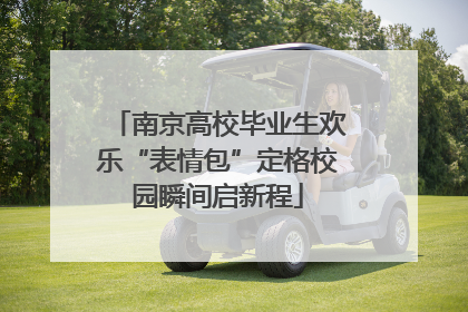 南京高校毕业生欢乐“表情包”定格校园瞬间启新程