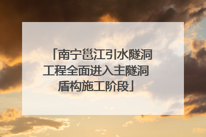 南宁邕江引水隧洞工程全面进入主隧洞盾构施工阶段