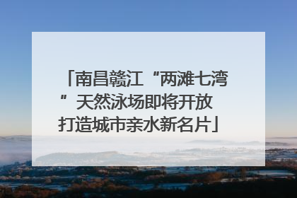 南昌赣江“两滩七湾”天然泳场即将开放 打造城市亲水新名片