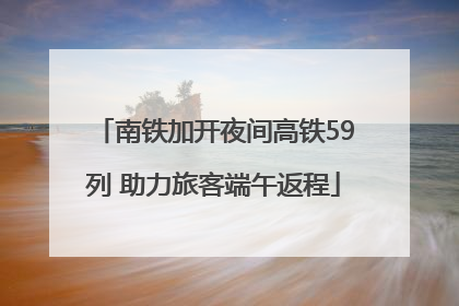 南铁加开夜间高铁59列 助力旅客端午返程