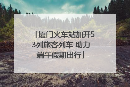 厦门火车站加开53列旅客列车 助力端午假期出行