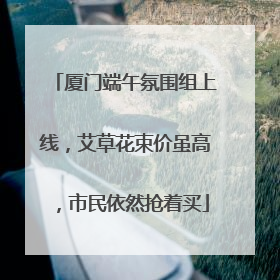 厦门端午氛围组上线，艾草花束价虽高，市民依然抢着买