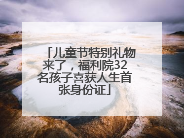 儿童节特别礼物来了，福利院32名孩子喜获人生首张身份证