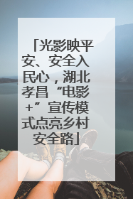 光影映平安、安全入民心，湖北孝昌“电影+”宣传模式点亮乡村安全路