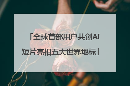 全球首部用户共创AI短片亮相五大世界地标