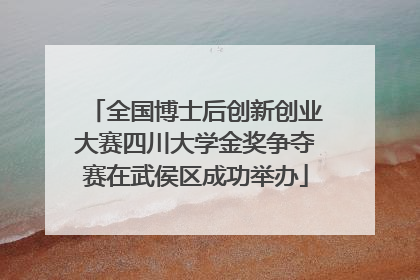 全国博士后创新创业大赛四川大学金奖争夺赛在武侯区成功举办