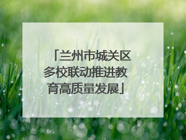 兰州市城关区多校联动推进教育高质量发展