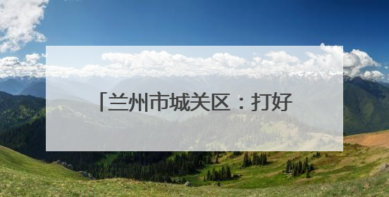 兰州市城关区：打好移风易俗“组合拳” 引领城乡文明新风尚