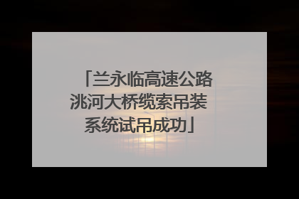 兰永临高速公路洮河大桥缆索吊装系统试吊成功