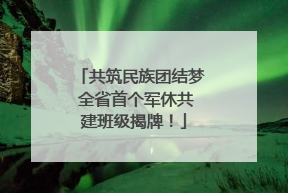 共筑民族团结梦 全省首个军休共建班级揭牌！
