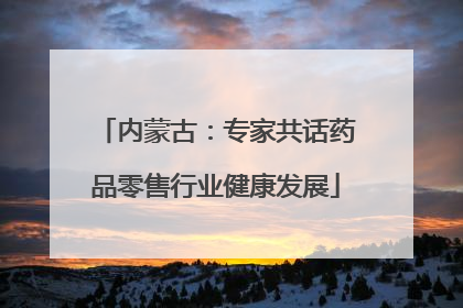内蒙古：专家共话药品零售行业健康发展