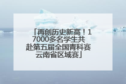 再创历史新高！17000多名学生共赴第五届全国青科赛云南省区域赛