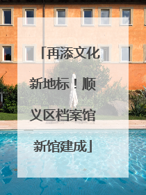 再添文化新地标！顺义区档案馆新馆建成