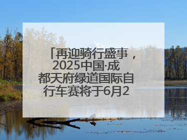 再迎骑行盛事，2025中国·成都天府绿道国际自行车赛将于6月28~29日举办