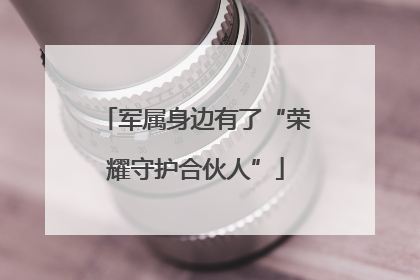 军属身边有了“荣耀守护合伙人”