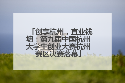 创享杭州，宜业钱塘：第九届中国杭州大学生创业大赛杭州赛区决赛落幕