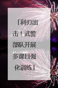 利刃出击！武警部队开展多课目强化训练