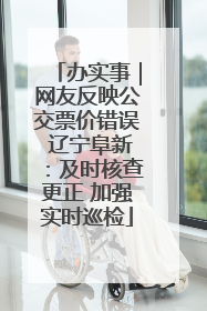 办实事｜网友反映公交票价错误 辽宁阜新：及时核查更正 加强实时巡检