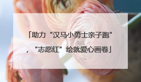 助力“汉马小勇士亲子跑”，“志愿红”绘就爱心画卷