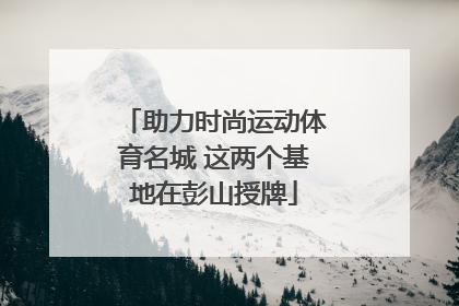 助力时尚运动体育名城 这两个基地在彭山授牌