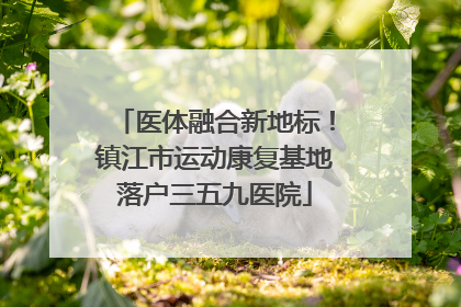 医体融合新地标！镇江市运动康复基地落户三五九医院