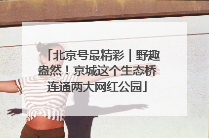 北京号最精彩｜野趣盎然！京城这个生态桥连通两大网红公园