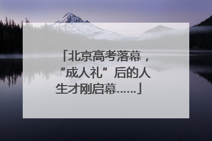 北京高考落幕，“成人礼”后的人生才刚启幕……