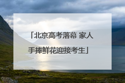 北京高考落幕 家人手捧鲜花迎接考生