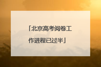 北京高考阅卷工作进程已过半