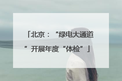 北京：“绿电大通道”开展年度“体检”