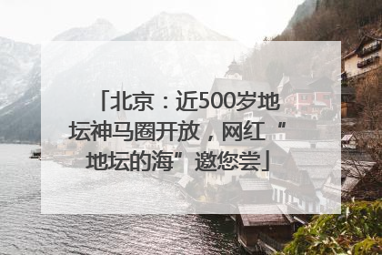 北京：近500岁地坛神马圈开放，网红“地坛的海”邀您尝