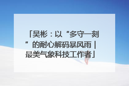 吴彬：以“多守一刻”的耐心解码暴风雨｜最美气象科技工作者