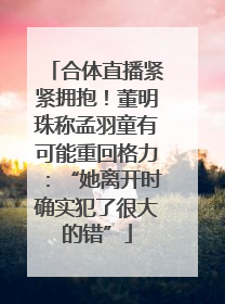 合体直播紧紧拥抱！董明珠称孟羽童有可能重回格力：“她离开时确实犯了很大的错”