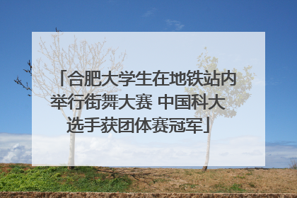 合肥大学生在地铁站内举行街舞大赛 中国科大选手获团体赛冠军
