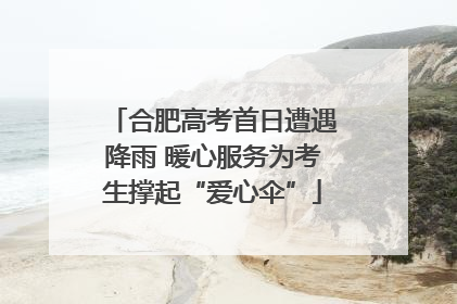 合肥高考首日遭遇降雨 暖心服务为考生撑起“爱心伞”