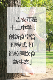 吉安市第十二中学：创新食堂管理模式 打造校园饮食新生态