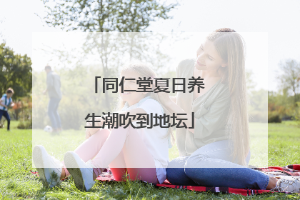 同仁堂夏日养生潮吹到地坛