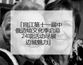 同江第十一届中俄边境文化季启幕 24项活动尽展边城魅力