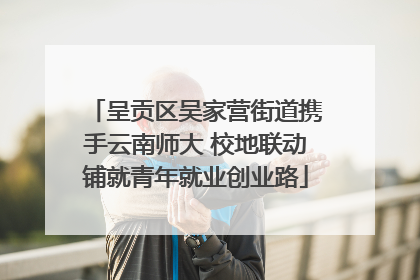 呈贡区吴家营街道携手云南师大 校地联动铺就青年就业创业路