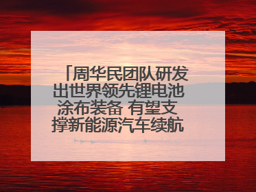 周华民团队研发出世界领先锂电池涂布装备 有望支撑新能源汽车续航上千公里